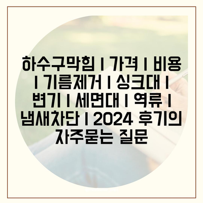 하수구막힘 | 가격 | 비용 | 기름제거 | 싱크대 | 변기 | 세면대 | 역류 | 냄새차단 | 2024 후기