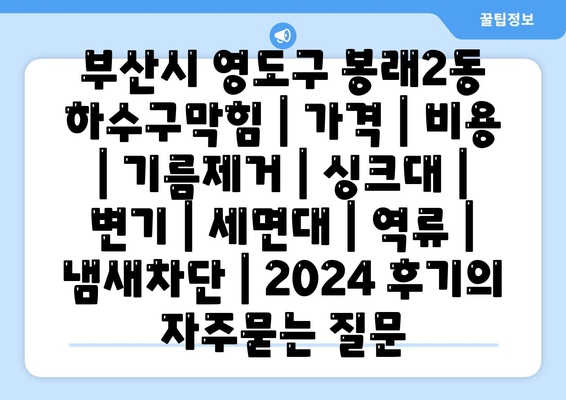 부산시 영도구 봉래2동 하수구막힘 | 가격 | 비용 | 기름제거 | 싱크대 | 변기 | 세면대 | 역류 | 냄새차단 | 2024 후기