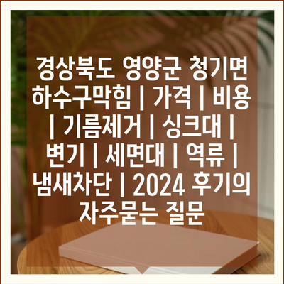 경상북도 영양군 청기면 하수구막힘 | 가격 | 비용 | 기름제거 | 싱크대 | 변기 | 세면대 | 역류 | 냄새차단 | 2024 후기