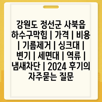 강원도 정선군 사북읍 하수구막힘 | 가격 | 비용 | 기름제거 | 싱크대 | 변기 | 세면대 | 역류 | 냄새차단 | 2024 후기