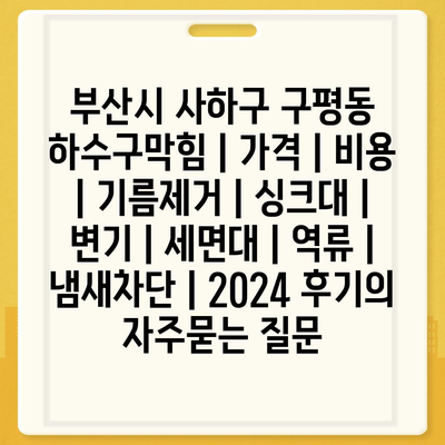 부산시 사하구 구평동 하수구막힘 | 가격 | 비용 | 기름제거 | 싱크대 | 변기 | 세면대 | 역류 | 냄새차단 | 2024 후기