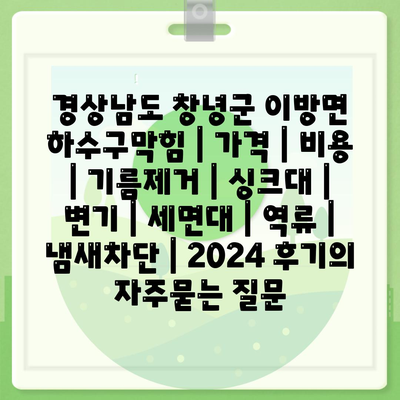 경상남도 창녕군 이방면 하수구막힘 | 가격 | 비용 | 기름제거 | 싱크대 | 변기 | 세면대 | 역류 | 냄새차단 | 2024 후기