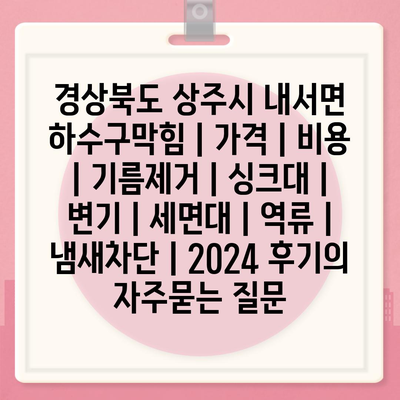 경상북도 상주시 내서면 하수구막힘 | 가격 | 비용 | 기름제거 | 싱크대 | 변기 | 세면대 | 역류 | 냄새차단 | 2024 후기