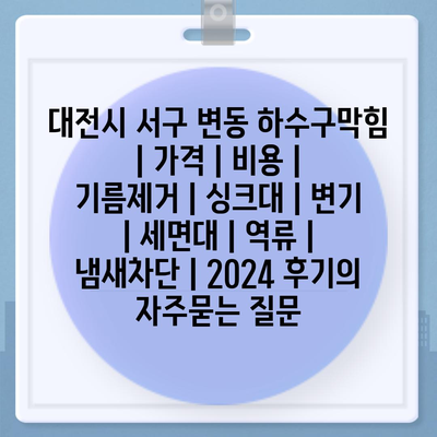 대전시 서구 변동 하수구막힘 | 가격 | 비용 | 기름제거 | 싱크대 | 변기 | 세면대 | 역류 | 냄새차단 | 2024 후기