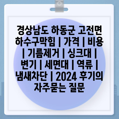 경상남도 하동군 고전면 하수구막힘 | 가격 | 비용 | 기름제거 | 싱크대 | 변기 | 세면대 | 역류 | 냄새차단 | 2024 후기