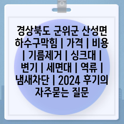 경상북도 군위군 산성면 하수구막힘 | 가격 | 비용 | 기름제거 | 싱크대 | 변기 | 세면대 | 역류 | 냄새차단 | 2024 후기