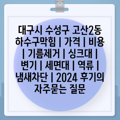 대구시 수성구 고산2동 하수구막힘 | 가격 | 비용 | 기름제거 | 싱크대 | 변기 | 세면대 | 역류 | 냄새차단 | 2024 후기