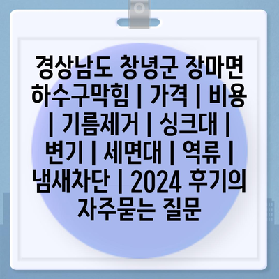 경상남도 창녕군 장마면 하수구막힘 | 가격 | 비용 | 기름제거 | 싱크대 | 변기 | 세면대 | 역류 | 냄새차단 | 2024 후기