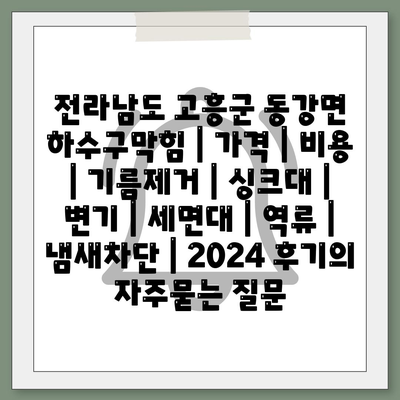 전라남도 고흥군 동강면 하수구막힘 | 가격 | 비용 | 기름제거 | 싱크대 | 변기 | 세면대 | 역류 | 냄새차단 | 2024 후기