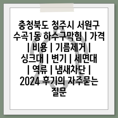 충청북도 청주시 서원구 수곡1동 하수구막힘 | 가격 | 비용 | 기름제거 | 싱크대 | 변기 | 세면대 | 역류 | 냄새차단 | 2024 후기