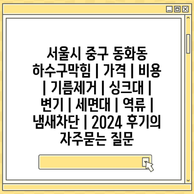 서울시 중구 동화동 하수구막힘 | 가격 | 비용 | 기름제거 | 싱크대 | 변기 | 세면대 | 역류 | 냄새차단 | 2024 후기