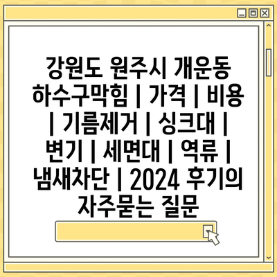 강원도 원주시 개운동 하수구막힘 | 가격 | 비용 | 기름제거 | 싱크대 | 변기 | 세면대 | 역류 | 냄새차단 | 2024 후기