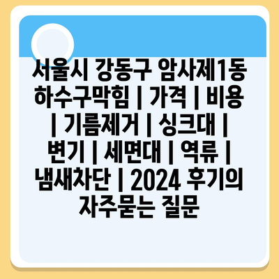 서울시 강동구 암사제1동 하수구막힘 | 가격 | 비용 | 기름제거 | 싱크대 | 변기 | 세면대 | 역류 | 냄새차단 | 2024 후기