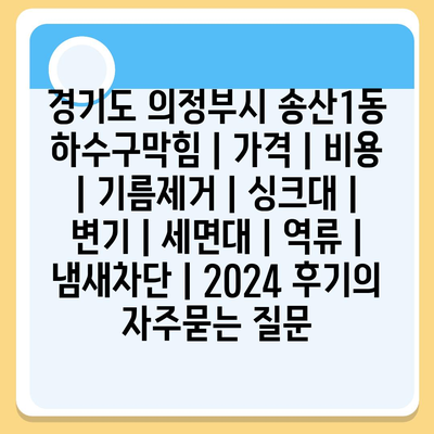 경기도 의정부시 송산1동 하수구막힘 | 가격 | 비용 | 기름제거 | 싱크대 | 변기 | 세면대 | 역류 | 냄새차단 | 2024 후기