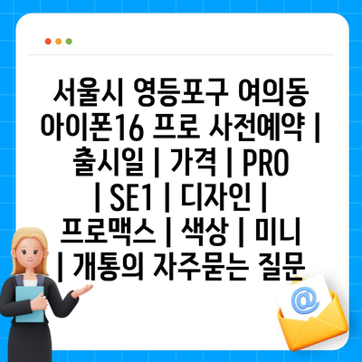 서울시 영등포구 여의동 아이폰16 프로 사전예약 | 출시일 | 가격 | PRO | SE1 | 디자인 | 프로맥스 | 색상 | 미니 | 개통