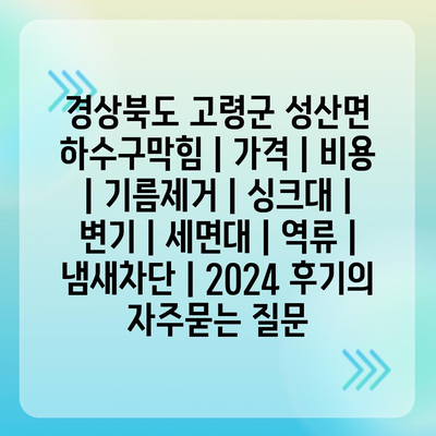 경상북도 고령군 성산면 하수구막힘 | 가격 | 비용 | 기름제거 | 싱크대 | 변기 | 세면대 | 역류 | 냄새차단 | 2024 후기