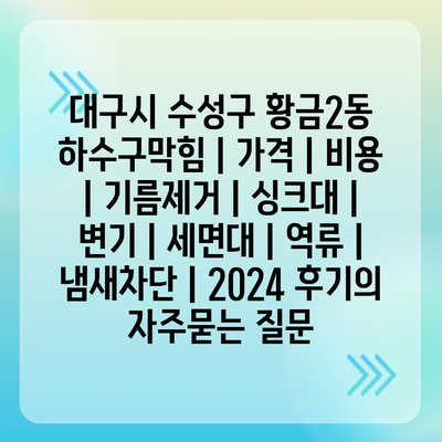 대구시 수성구 황금2동 하수구막힘 | 가격 | 비용 | 기름제거 | 싱크대 | 변기 | 세면대 | 역류 | 냄새차단 | 2024 후기