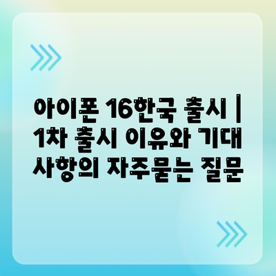 아이폰 16한국 출시 | 1차 출시 이유와 기대 사항