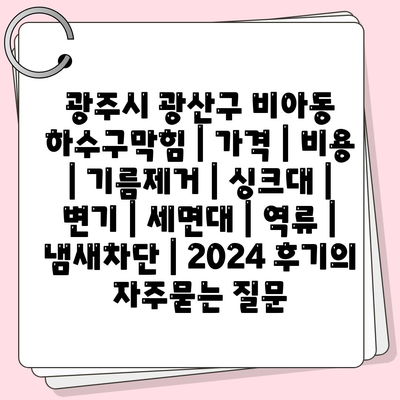 광주시 광산구 비아동 하수구막힘 | 가격 | 비용 | 기름제거 | 싱크대 | 변기 | 세면대 | 역류 | 냄새차단 | 2024 후기