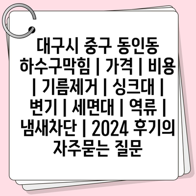 대구시 중구 동인동 하수구막힘 | 가격 | 비용 | 기름제거 | 싱크대 | 변기 | 세면대 | 역류 | 냄새차단 | 2024 후기