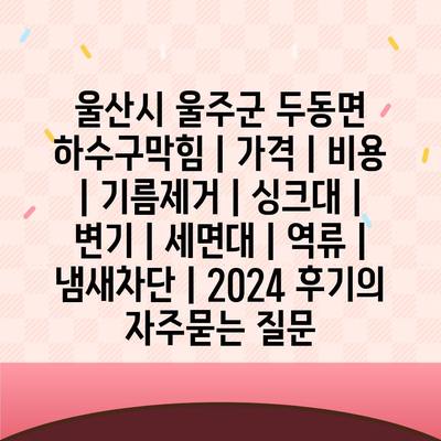 울산시 울주군 두동면 하수구막힘 | 가격 | 비용 | 기름제거 | 싱크대 | 변기 | 세면대 | 역류 | 냄새차단 | 2024 후기