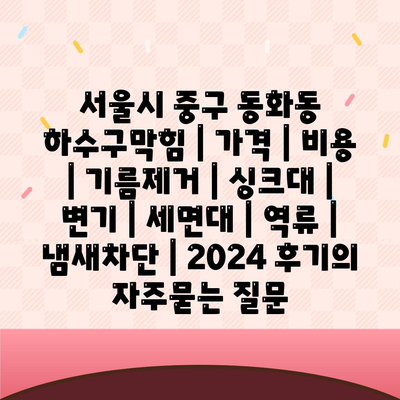 서울시 중구 동화동 하수구막힘 | 가격 | 비용 | 기름제거 | 싱크대 | 변기 | 세면대 | 역류 | 냄새차단 | 2024 후기