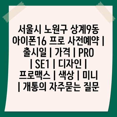 서울시 노원구 상계9동 아이폰16 프로 사전예약 | 출시일 | 가격 | PRO | SE1 | 디자인 | 프로맥스 | 색상 | 미니 | 개통