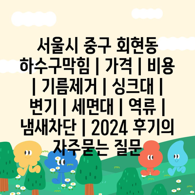 서울시 중구 회현동 하수구막힘 | 가격 | 비용 | 기름제거 | 싱크대 | 변기 | 세면대 | 역류 | 냄새차단 | 2024 후기