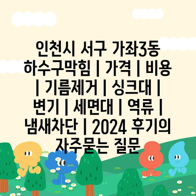 인천시 서구 가좌3동 하수구막힘 | 가격 | 비용 | 기름제거 | 싱크대 | 변기 | 세면대 | 역류 | 냄새차단 | 2024 후기