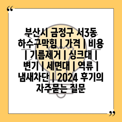 부산시 금정구 서3동 하수구막힘 | 가격 | 비용 | 기름제거 | 싱크대 | 변기 | 세면대 | 역류 | 냄새차단 | 2024 후기