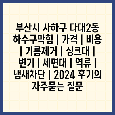 부산시 사하구 다대2동 하수구막힘 | 가격 | 비용 | 기름제거 | 싱크대 | 변기 | 세면대 | 역류 | 냄새차단 | 2024 후기