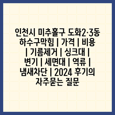 인천시 미추홀구 도화2·3동 하수구막힘 | 가격 | 비용 | 기름제거 | 싱크대 | 변기 | 세면대 | 역류 | 냄새차단 | 2024 후기