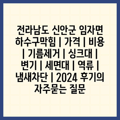 전라남도 신안군 임자면 하수구막힘 | 가격 | 비용 | 기름제거 | 싱크대 | 변기 | 세면대 | 역류 | 냄새차단 | 2024 후기