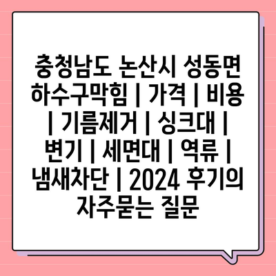 충청남도 논산시 성동면 하수구막힘 | 가격 | 비용 | 기름제거 | 싱크대 | 변기 | 세면대 | 역류 | 냄새차단 | 2024 후기