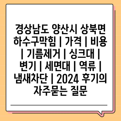 경상남도 양산시 상북면 하수구막힘 | 가격 | 비용 | 기름제거 | 싱크대 | 변기 | 세면대 | 역류 | 냄새차단 | 2024 후기