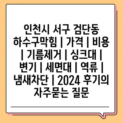 인천시 서구 검단동 하수구막힘 | 가격 | 비용 | 기름제거 | 싱크대 | 변기 | 세면대 | 역류 | 냄새차단 | 2024 후기