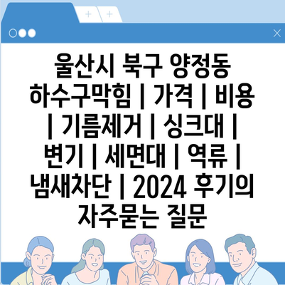 울산시 북구 양정동 하수구막힘 | 가격 | 비용 | 기름제거 | 싱크대 | 변기 | 세면대 | 역류 | 냄새차단 | 2024 후기