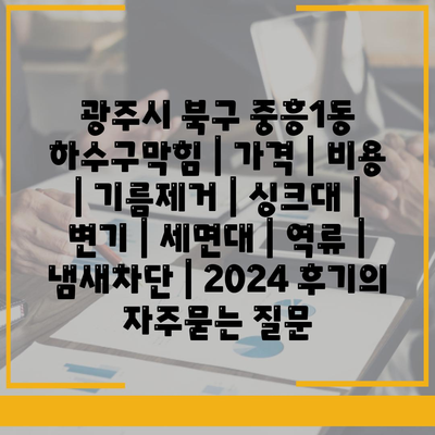 광주시 북구 중흥1동 하수구막힘 | 가격 | 비용 | 기름제거 | 싱크대 | 변기 | 세면대 | 역류 | 냄새차단 | 2024 후기