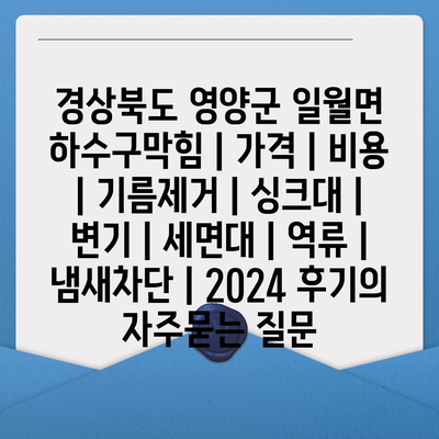 경상북도 영양군 일월면 하수구막힘 | 가격 | 비용 | 기름제거 | 싱크대 | 변기 | 세면대 | 역류 | 냄새차단 | 2024 후기