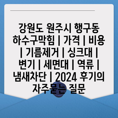 강원도 원주시 행구동 하수구막힘 | 가격 | 비용 | 기름제거 | 싱크대 | 변기 | 세면대 | 역류 | 냄새차단 | 2024 후기