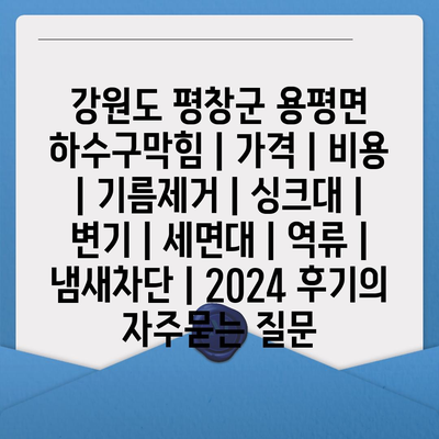 강원도 평창군 용평면 하수구막힘 | 가격 | 비용 | 기름제거 | 싱크대 | 변기 | 세면대 | 역류 | 냄새차단 | 2024 후기