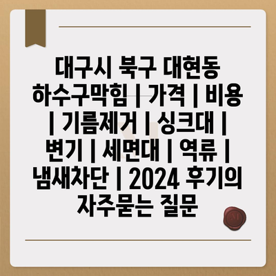 대구시 북구 대현동 하수구막힘 | 가격 | 비용 | 기름제거 | 싱크대 | 변기 | 세면대 | 역류 | 냄새차단 | 2024 후기