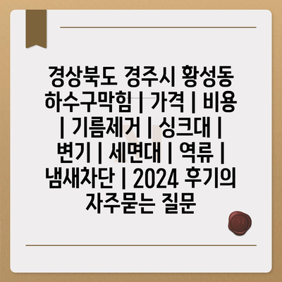 경상북도 경주시 황성동 하수구막힘 | 가격 | 비용 | 기름제거 | 싱크대 | 변기 | 세면대 | 역류 | 냄새차단 | 2024 후기