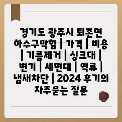 경기도 광주시 퇴촌면 하수구막힘 | 가격 | 비용 | 기름제거 | 싱크대 | 변기 | 세면대 | 역류 | 냄새차단 | 2024 후기