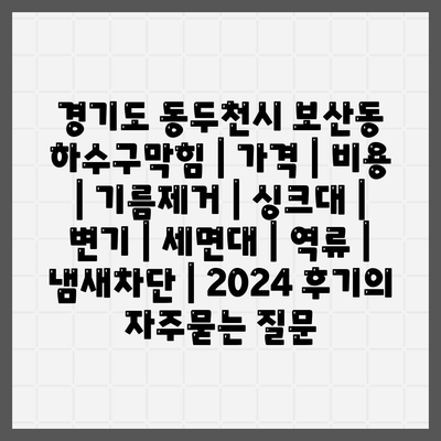 경기도 동두천시 보산동 하수구막힘 | 가격 | 비용 | 기름제거 | 싱크대 | 변기 | 세면대 | 역류 | 냄새차단 | 2024 후기