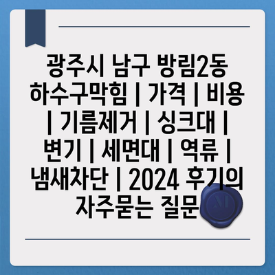 광주시 남구 방림2동 하수구막힘 | 가격 | 비용 | 기름제거 | 싱크대 | 변기 | 세면대 | 역류 | 냄새차단 | 2024 후기