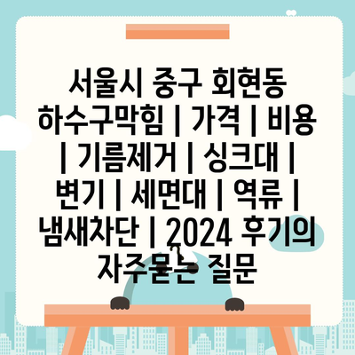 서울시 중구 회현동 하수구막힘 | 가격 | 비용 | 기름제거 | 싱크대 | 변기 | 세면대 | 역류 | 냄새차단 | 2024 후기