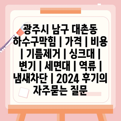 광주시 남구 대촌동 하수구막힘 | 가격 | 비용 | 기름제거 | 싱크대 | 변기 | 세면대 | 역류 | 냄새차단 | 2024 후기