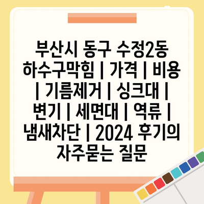 부산시 동구 수정2동 하수구막힘 | 가격 | 비용 | 기름제거 | 싱크대 | 변기 | 세면대 | 역류 | 냄새차단 | 2024 후기