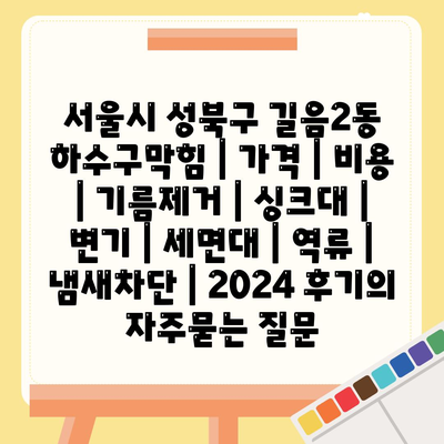 서울시 성북구 길음2동 하수구막힘 | 가격 | 비용 | 기름제거 | 싱크대 | 변기 | 세면대 | 역류 | 냄새차단 | 2024 후기